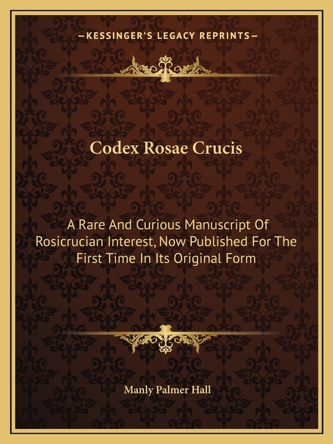 Codex Rosae Crucis: A Rare And Curious Manuscript Of Rosicrucian Interest, Now Published For The First Time In Its Original Form