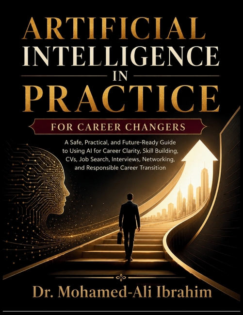 Artificial Intelligence in Practice: A Safe, Practical, and Future-Ready Guide to Using AI for Career Clarity, Skill Building, CVs, Job Search, Interv
