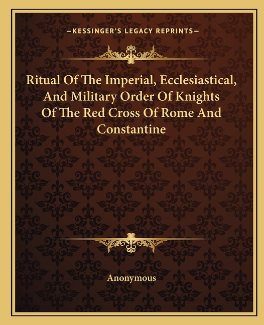 Ritual Of The Imperial, Ecclesiastical, And Military Order Of Knights Of The Red Cross Of Rome And Constantine