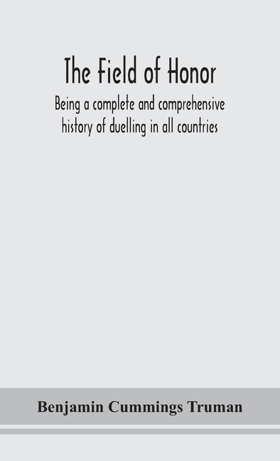 The Field Of Honor: Being A Complete And Comprehensive History Of Duelling In All Countries; Including The Judicial Duel Of Europe, The Private Duel O