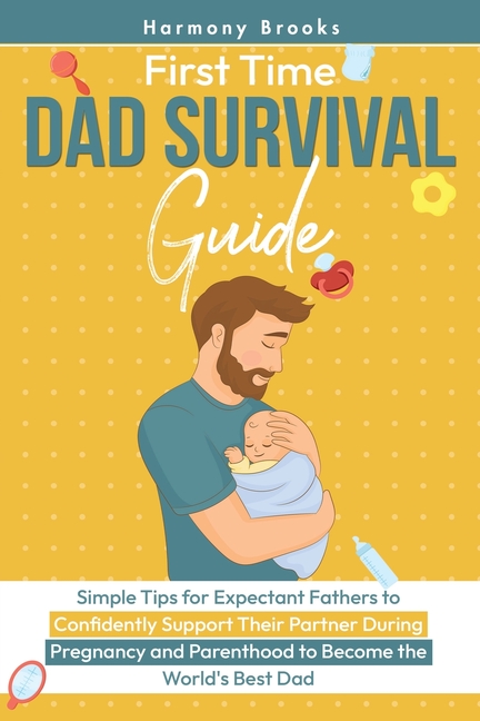 First Time Dad Survival Guide: Simple Tips for Expectant Fathers to Confidently Support Their Partner During Pregnancy and Parenthood to Become the Wo