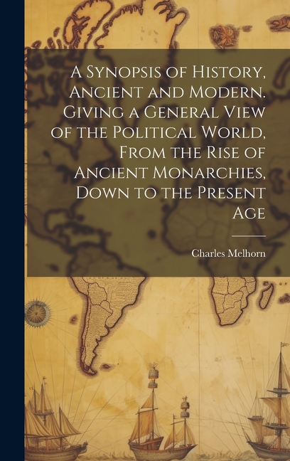 A Synopsis of History, Ancient and Modern. Giving a General View of the Political World, From the Rise of Ancient Monarchies, Down to the Present Age