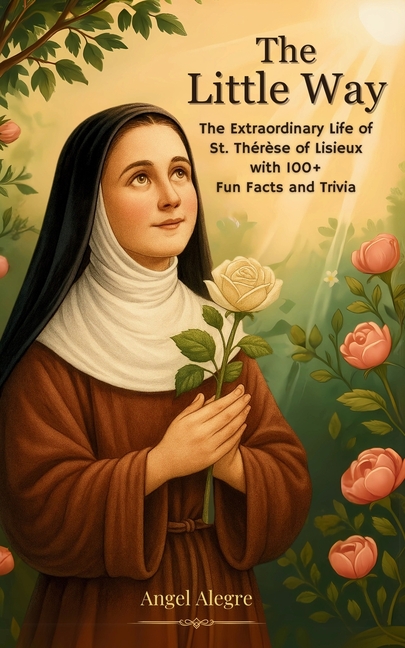The Little Way: The Extraordinary Life of St. Thérèse of Lisieux with 100+ Fun Facts and Trivia