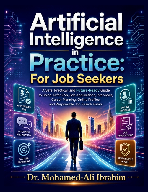 Artificial Intelligence in Practice For Job Seekers: A Safe, Practical, and Future-Ready Guide to Using AI for CVs, Job Applications, Interviews, Care
