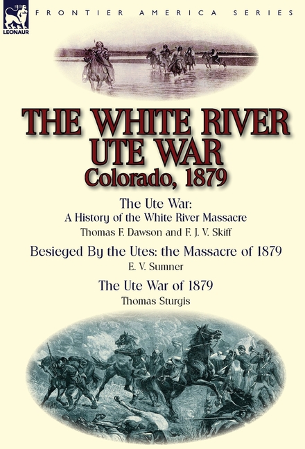 The White River Ute War Colorado, 1879: The Ute War: A History of the White River Massacre by Thomas F. Dawson and F. J. V. Skiff, Besieged by the Ute