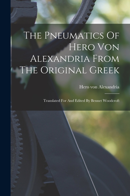 The Pneumatics Of Hero Von Alexandria From The Original Greek: Translated For And Edited By Bennet Woodcroft