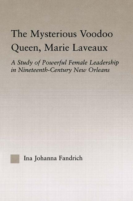 The Mysterious Voodoo Queen, Marie Laveaux: A Study of Powerful Female Leadership in Nineteenth Century New Orleans