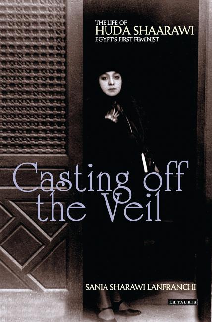 Casting Off the Veil: The Life of Huda Shaarawi, Egypt's First Feminist