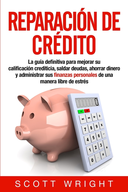 Reparación de crédito: La guía definitiva para mejorar su calificación crediticia, saldar deudas, ahorrar dinero y administrar sus finanzas personales
