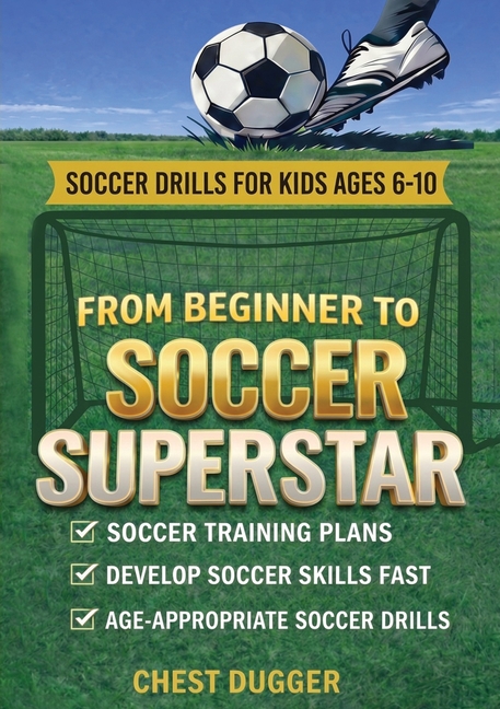 From Beginner to Soccer Superstar - Soccer Drills for Kids Ages 6-10: Soccer Training Plans To Develop Skills and Sport IQ