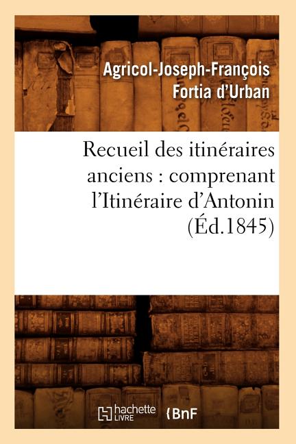 Recueil Des Itinéraires Anciens: Comprenant l'Itinéraire d'Antonin (Éd.1845)