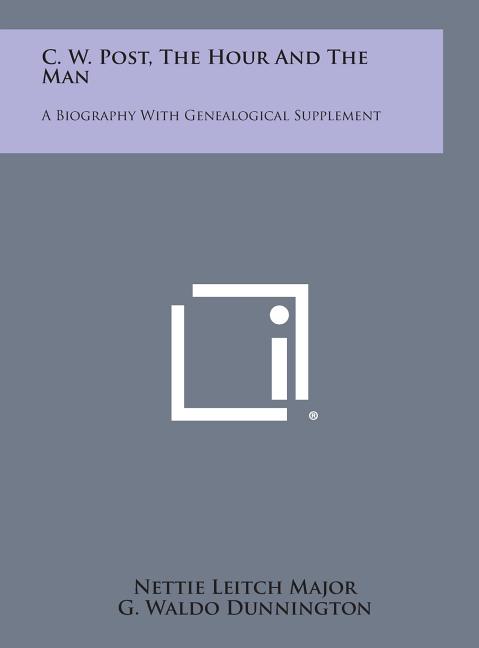 C. W. Post, the Hour and the Man: A Biography with Genealogical Supplement