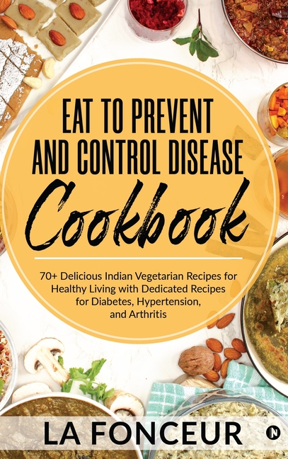 Eat to Prevent and Control Disease Cookbook: 70+ Delicious Indian Vegetarian Recipes for Healthy Living with Dedicated Recipes for Diabetes, Hypertens
