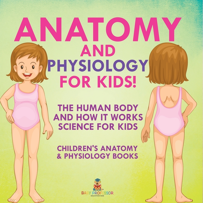 Anatomy and Physiology for Kids! The Human Body and it Works: Science for Kids - Children's Anatomy & Physiology Books