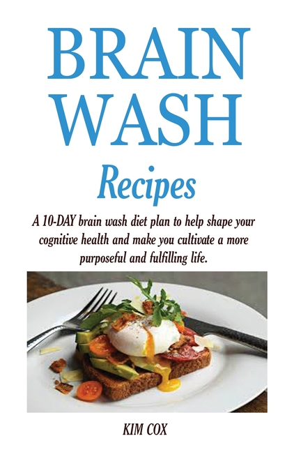 Brain Wash Recipes: A 10-DAY brain wash diet plan to help shape your cognitive health and make you cultivate a more purposeful and fulfilling life.