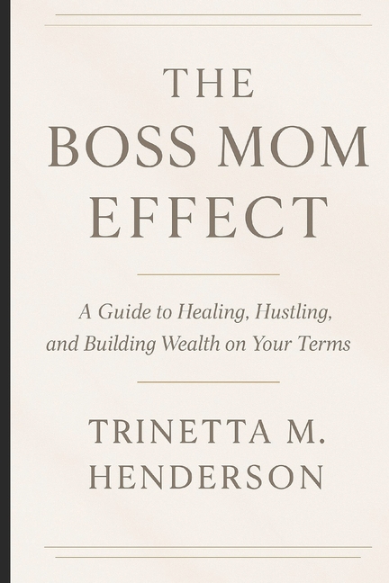 The Boss Mom Effect: A Guide To Healing, Hustling, And Building Wealth On Your Terms