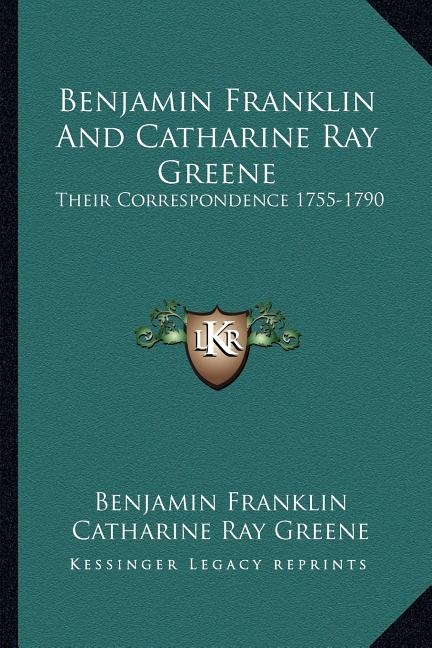 Benjamin Franklin And Catharine Ray Greene: Their Correspondence 1755-1790
