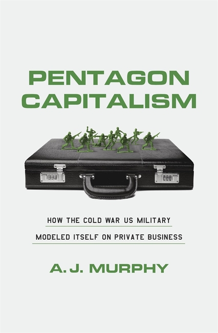 Pentagon Capitalism: How the Cold War Us Military Modeled Itself on Private Business