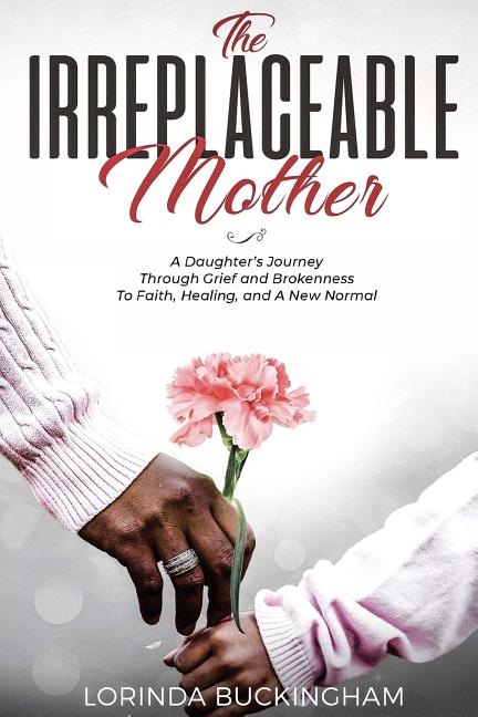 The Irreplaceable Mother: A Daughter's Journey Through Grief and Brokenness To Faith, Healing, and A New Normal