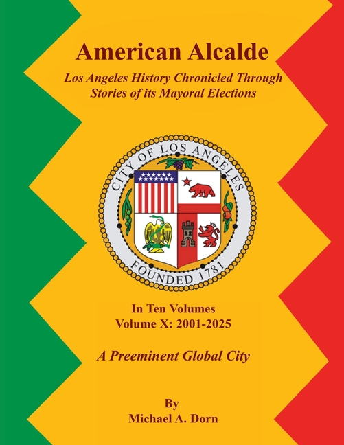 American Alcalde Los Angeles History Chronicled Through Stories of its Mayoral Elections: Volume X: 2001 - 2025 A Preeminent Global City