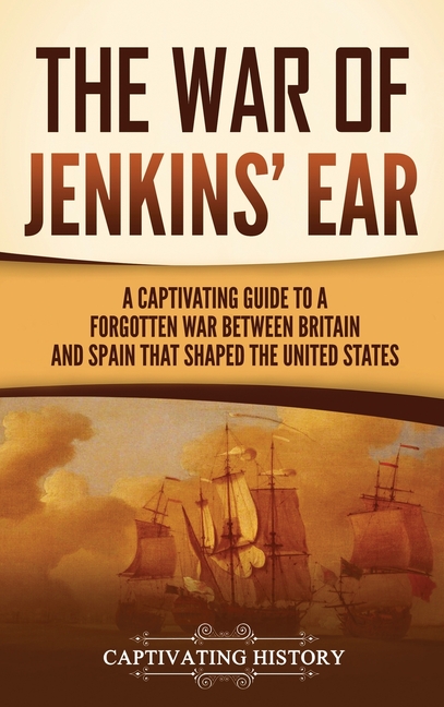 The War of Jenkins' Ear: A Captivating Guide to a Forgotten War between Britain and Spain That Shaped the United States