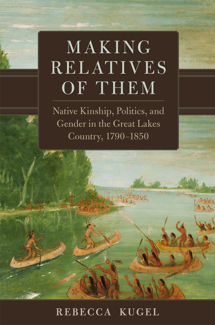 Making Relatives of Them: Native Kinship, Politics, and Gender in the Great Lakes Country, 1790-1850 Volume 21