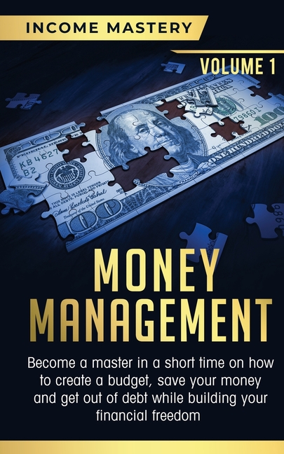 Money Management: Become a Master in a Short Time on How to Create a Budget, Save Your Money and Get Out of Debt while Building your Financial Freedom