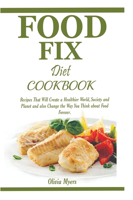 Food Fix Diet Cookbook: Recipes That Will Create a Healthier World, Society and Planet and also Change the Way You Think about Food Forever.