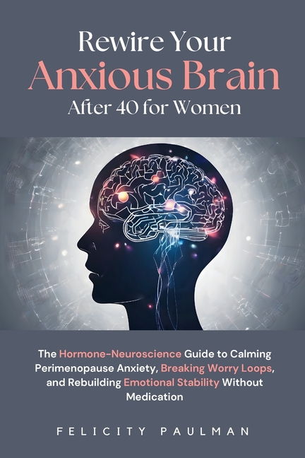 Rewire Your Anxious Brain After 40 for Women: The Hormone-Neuroscience Guide to Calming Perimenopause Anxiety, Breaking Worry Loops, and Rebuilding Em