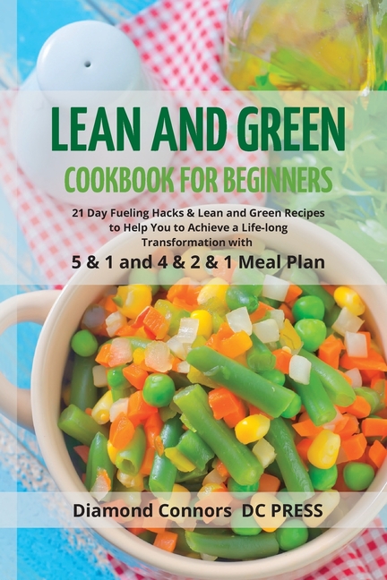 LEAN AND GREEN DIET Cookbook for Beginners: 21 Day Fueling Hacks & Lean and Green Recipes to Help You to Achieve a Life-long Transformation With 5 & 1