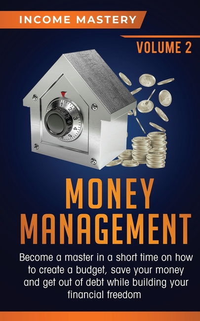 Money Management: Become a Master in a Short Time on How to Create a Budget, Save Your Money and Get Out of Debt while Building your Financial Freedom