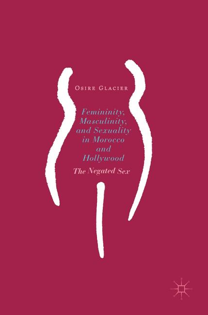Femininity, Masculinity, and Sexuality in Morocco and Hollywood: The Negated Sex