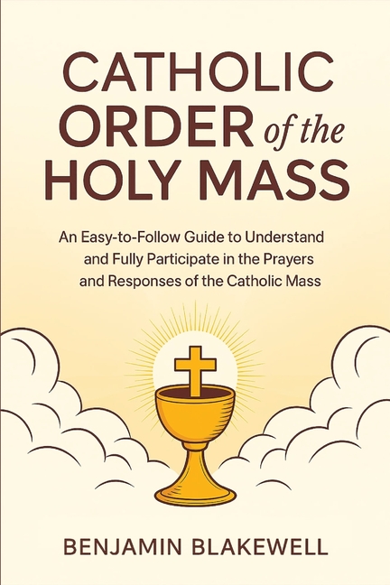 Catholic Order of the Holy Mass: An Easy-to-Follow Guide to Understand and Fully Participate in the Prayers and Responses of the Catholic Mass