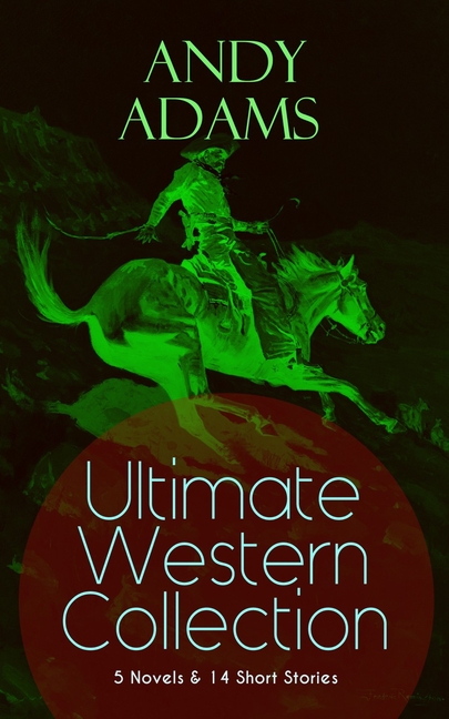 ANDY ADAMS Ultimate Western Collection - 5 Novels & 14 Short Stories: The Story of a Poker Steer, The Log of a Cowboy, A College Vagabond, The Outlet,
