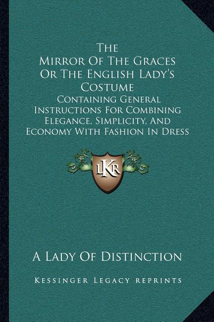 The Mirror Of The Graces Or The English Lady's Costume: Containing General Instructions For Combining Elegance, Simplicity, And Economy With Fashion I