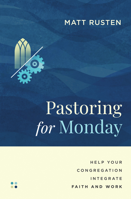 Pastoring for Monday: Help Your Congregation Integrate Faith and Work
