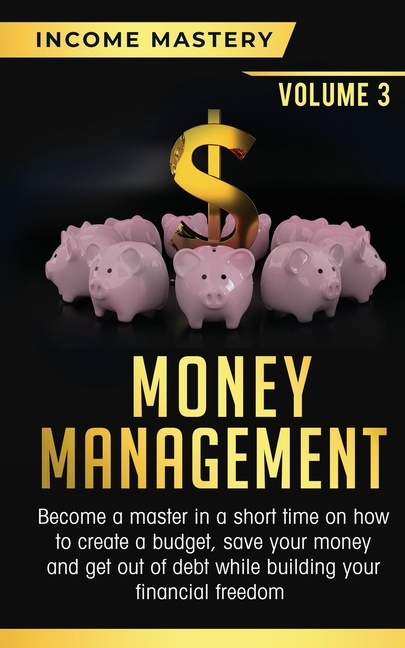Money Management: Become a Master in a Short Time on How to Create a Budget, Save Your Money and Get Out of Debt while Building your Financial Freedom