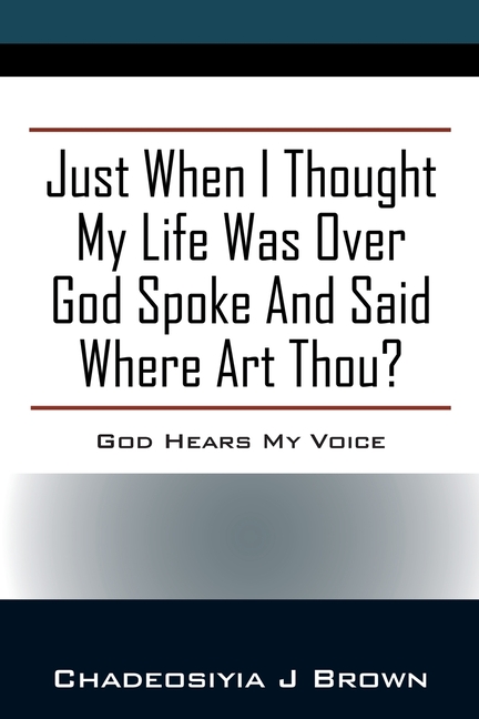 Just When I Thought My Life Was Over God Spoke and Said Where Art Thou?: God Hears My Voice