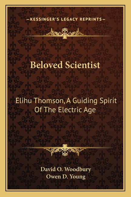 Beloved Scientist: Elihu Thomson, A Guiding Spirit Of The Electric Age