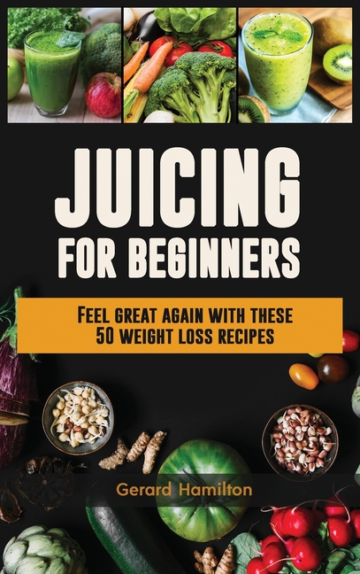 Juicing For Beginners: Feel Great Again With These 50 Weight Loss Juice Recipes!