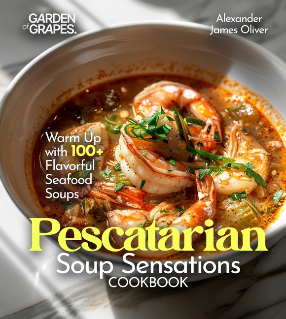 Pescatarian Soup Sensations Cookbook: Warm Up with 100+ Flavorful Seafood Soups