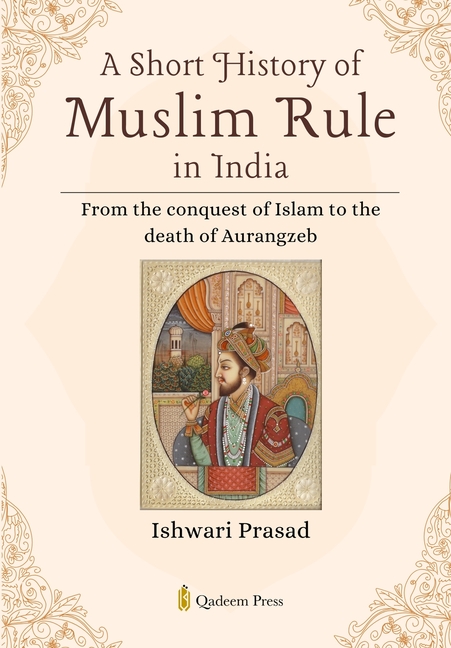 A Short History of Muslim Rule in India: From the conquest of Islam to the death of Aurangzeb