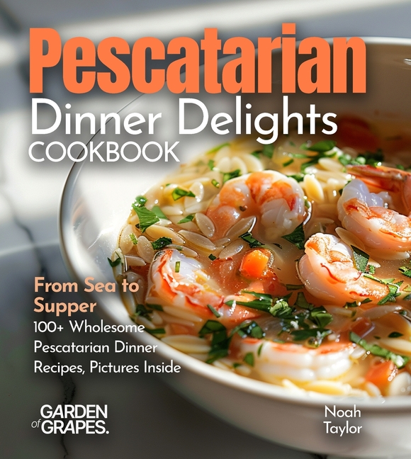 Pescatarian Dinner Delights Cookbook: From Sea to Supper - 100+ Wholesome Pescatarian Dinner Recipes, Pictures Inside