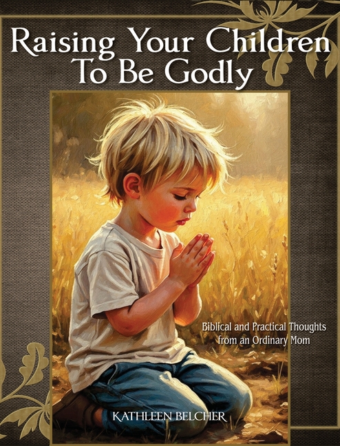 Raising Your Children To Be Godly: Biblical and Practical Thoughts from an Ordinary Mom