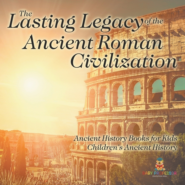 The Lasting Legacy of the Ancient Roman Civilization - Ancient History Books for Kids Children's Ancient History