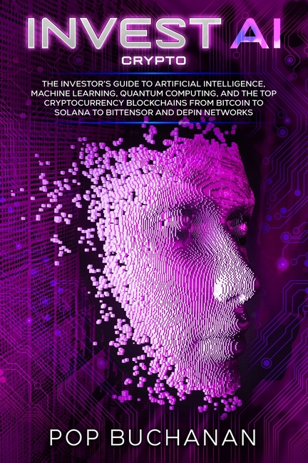 Invest AI Crypto: The Investor's Guide to Artificial Intelligence, Machine Learning, Quantum Computing, and the Top Cryptocurrency Blockchains from Bi