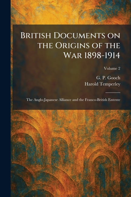British Documents on the Origins of the War 1898-1914: The Anglo-Japanese Alliance and the Franco-British Entente