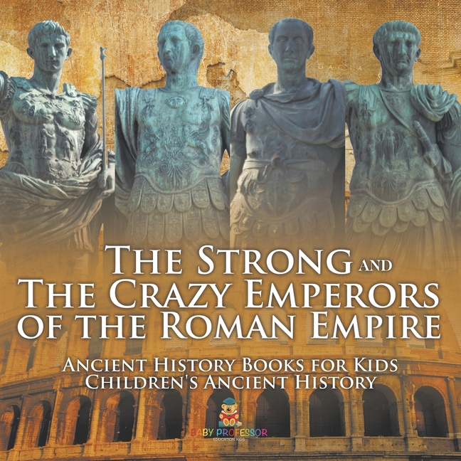 The Strong and The Crazy Emperors of the Roman Empire - Ancient History Books for Kids Children's Ancient History