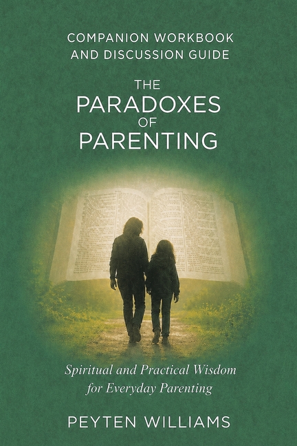 The Paradoxes of Parenting Spiritual and Practical Wisdom for Everyday Parenting: Companion Workbook and Discussion Guide