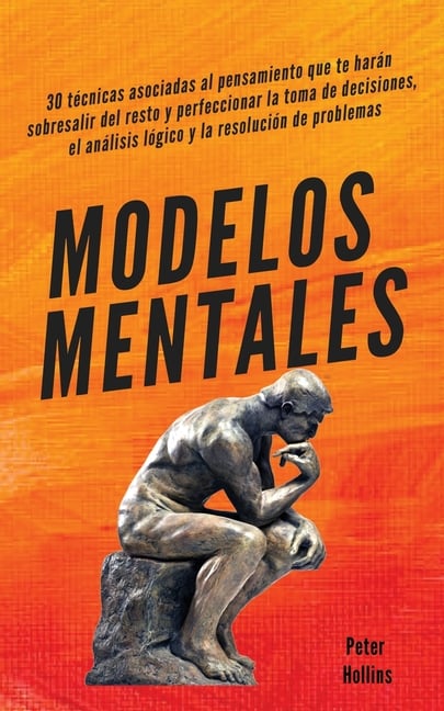 Modelos mentales: 30 técnicas asociadas al pensamiento que te harán sobresalir del resto y perfeccionar la toma de decisiones, el análisis lógico y la